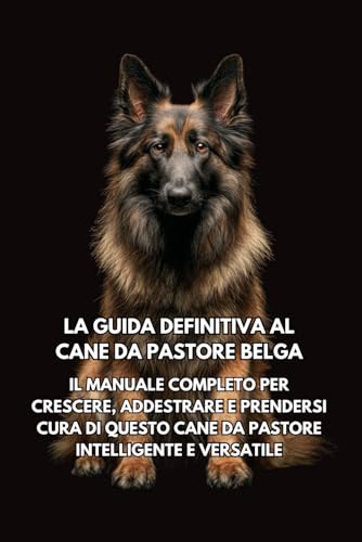  La Guida Definitiva al Cane da Pastore Belga: Il Manuale Completo per Crescere, Addestrare e Prendersi Cura di Questo Cane da Pastore Intelligente e Versatile