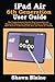 iPad Air 6th Generation User Guide: The Comprehensive Step-by-Step Instruction and Illustrated Manual for Beginners & Seniors to Master the 2024 iPad Air 6 (M2 Chip) with Tips and Tricks for iPadOS