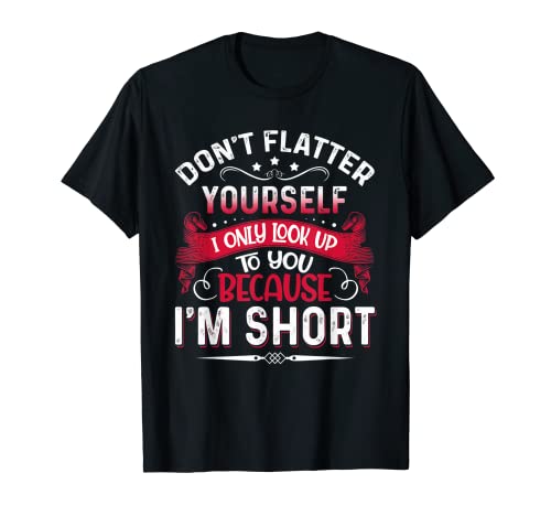 Don't Flatter Yourself Only Look Up To You Because I'm Short T-Shirt