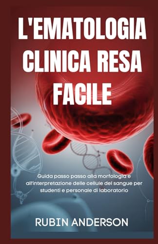 L'EMATOLOGIA CLINICA RESA FACILE: Guida passo passo alla morfologia e all'interpretazione delle cellule del sangue per studenti e personale di laboratorio