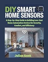 DIY Smart Home Sensors: A Step-by-Step Guide to Building Low-Cost Home Automation Devices for Security, Comfort, and Efficiency B0G4L6ZP83 Book Cover