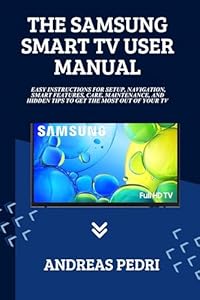 Samsung Smart TV User Manual: Easy Instructions for Setup, Navigation, Smart Features, Care, Maintenance, and Hidden Tips to Get the Most Out of Your TV (English Edition)