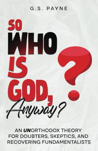 So Who is God, Anyway?: An (UN)orthodox Theory for Doubters, Skeptics, and Recovering Fundamentalists