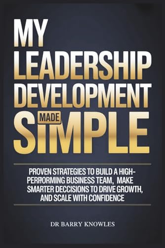 My Leadership Development Made Simple: Proven Strategies to Build a High-Performing Business Team, Make Smarter Decisions to Drive Growth, and Scale with Confidence