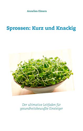 Sprossen: Kurz und Knackig: Das ultimative Handbuch für gesundheitsbewusste Einsteiger