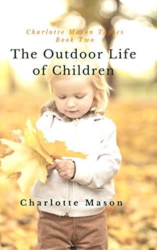 The Outdoor Life of Children: The Importance of Nature Study and Outdoor Activities (Charlotte Mason Topics Book 2)