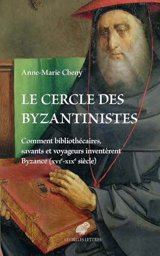 Le Cercle Des Byzantinistes: Comment Bibliothecaires, Savants Et Voyageurs Inventerent Byzance (Xvie-XIXe Siecle)