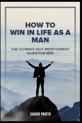 HOW TO WIN IN LIFE AS A MAN – The Ultimate Self Improvement Guide...