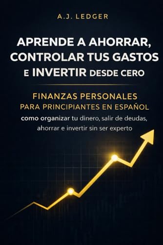 Aprende a ahorrar, controlar tus gastos e invertir desde cero: Finanzas personales para principiantes en español - cómo organizar tu dinero, salir de deudas, ahorrar e invertir sin ser experto