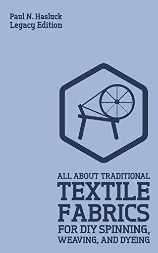 All About Traditional Textile Fabrics For DIY Spinning, Weaving, And Dyeing (Legacy Edition): Classic Information On Fibers And Cloth Work: 8 (Hasluck's Traditional Skills Library)