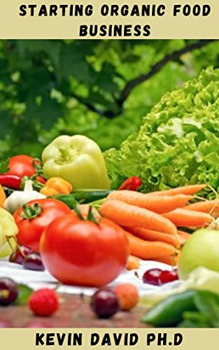 STARTING ORGANIC FOOD BUSINESS: Comprehensive Guide That Will Help You Keep Your Business Running Smoothly So That Your Customers Are Always Satisfied And Coming Back For More (English Edition) - DAVID PH.D, KEVIN