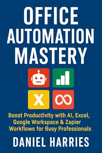 Office Automation Mastery: Boost Productivity with AI, Excel, Google Workspace & Zapier Workflows for Busy Professionals: Automate Repetitive Tasks, Streamline Workflows & Save Time Without Coding
