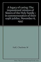 A legacy of caring: The impassioned mission of Sisters of the Holy Family : in commemoration of their 125th jubilee, November 6, 1997 096574860X Book Cover