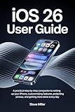 IOS 26 User Guide: A Practical Step-by-Step Companion to Setting Up Your iPhone, Customizing Features, Protecting Privacy, and Getting More Done Every Day