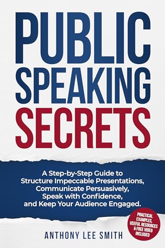 Public Speaking Secrets: A Step-By-Step Guide to Structure Impeccable Presentations, Communicate Persuasively, Speak With Fearless Confidence, and Keep Your Audience Engaged