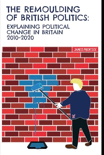 The Remoulding of British Politics: Explaining political change in Britain 2010 - 2020