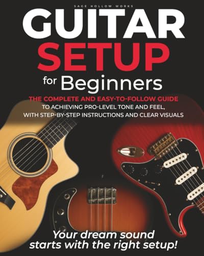 Guitar Setup For Beginners: The complete and easy-to-follow guide to achieving pro-level tone and feel, with step-by-step instructions and clear visuals