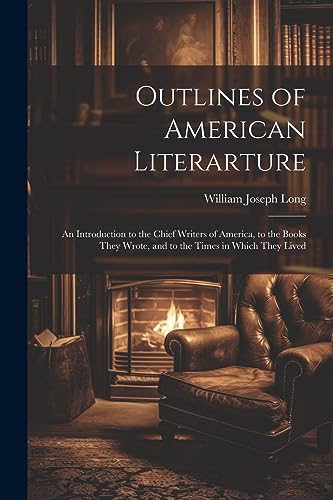 Outlines of American Literarture: An Introduction to the Chief Writers of America, to the Books They Wrote, and to the Times in Which They Lived