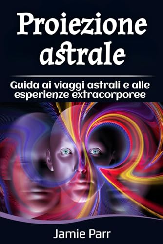 Proiezione astrale: Guida ai viaggi astrali e alle esperienze extracorporee
