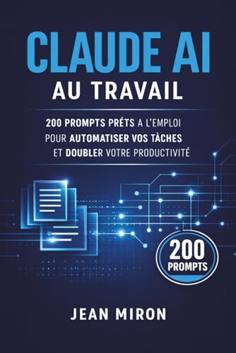 Claude AI au Travail: 200 Prompts Prêts à l'Emploi pour Automatiser vos Tâches et Doubler votre Productivité (French Edition)