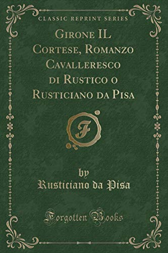 Girone IL Cortese, Romanzo Cavalleresco di Rustico o Rusticiano da Pisa (Classic Reprint)