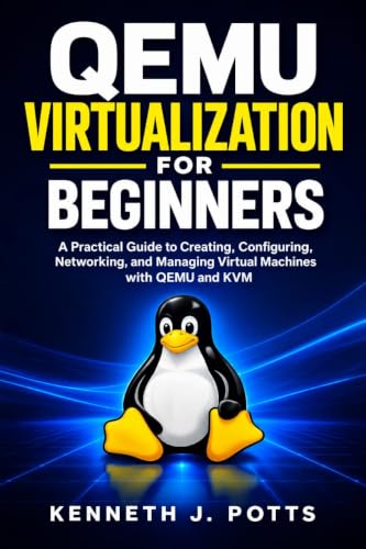 QEMU Virtualization for Beginners: A Practical Guide to Creating, Configuring, Networking, and Managing Virtual Machines with QEMU and KVM
