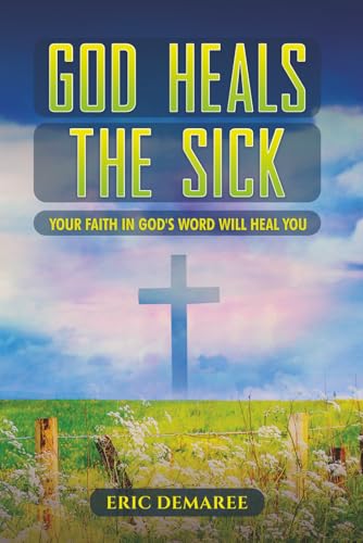 GOD HEALS THE SICK: YOUR FAITH IN GOD'S WORD WILL HEAL YOU
