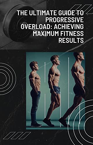 The Ultimate Guide to Progressive Overload: Achieving Maximum Fitness Results