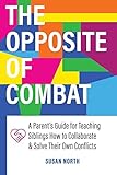 The Opposite of COMBAT: A Parents' Guide for Teaching Siblings How to Collaborate and Solve Their Own Conflicts