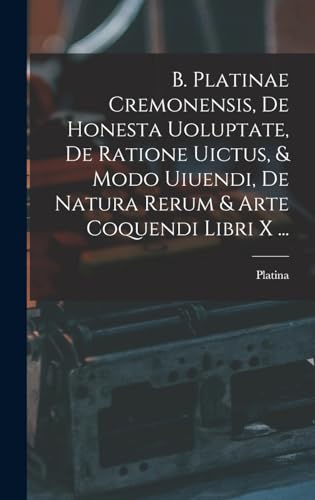 B. Platinae Cremonensis, De Honesta Uoluptate, De Ratione Uictus, & Modo Uiuendi, De Natura Rerum & Arte Coquendi Libri X ... (Latin Edition)