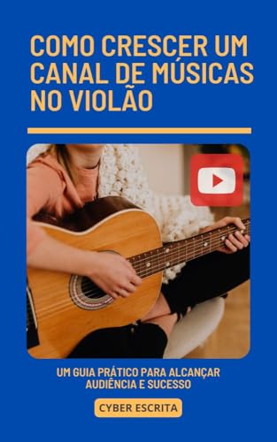 Como Crescer um Canal de Músicas no Violão: Um Guia Prático para Alcançar Audiência e Sucesso (Negóc