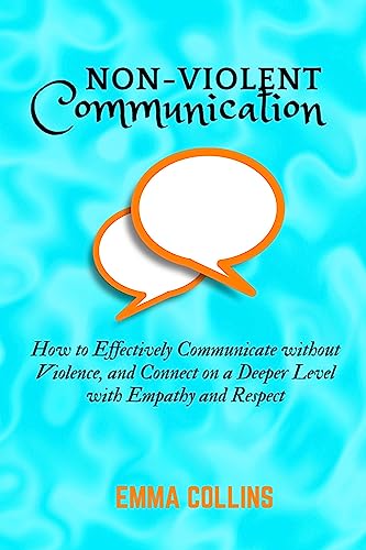 Non-Violent Communication: How to Effectively Communicate without Violence, and Connect on a Deeper Level with Empathy and Respect