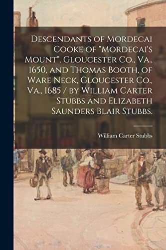 Descendants of Mordecai Cooke of "Mordecai's Mount", Gloucester Co., Va., 1650, and Thomas Booth, of Ware Neck, Gloucester Co., Va., 1685 / by William ... Stubbs and Elizabeth Saunders Blair Stubbs.
