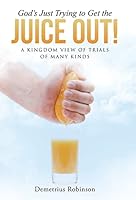God's Just Trying to Get the Juice Out!: A Kingdom View of Trials of Many Kinds 1490884726 Book Cover