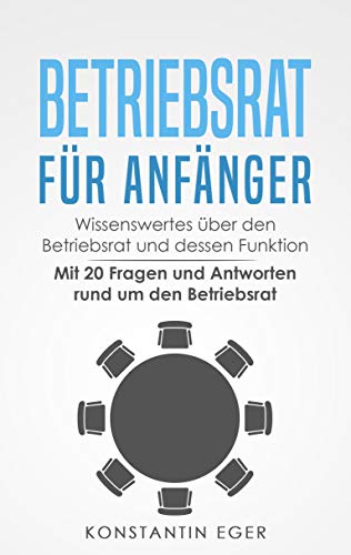 Betriebsrat für Anfänger: Wissenswertes über den Betriebsrat und dessen Funktion - Mit 20 Fragen und Antworten rund um den Betriebsrat