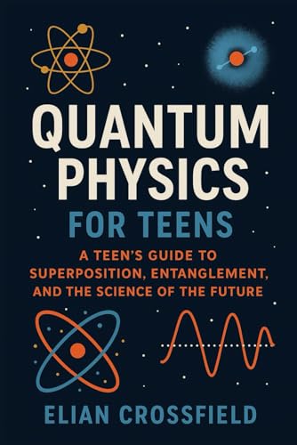 Quantum Physics for Teens: A Teen’s Guide to Superposition, Entanglement, and the Science of the Future