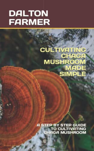 CULTIVATING CHAGA MUSHROOM MADE SIMPLE: A STEP BY STEP GUIDE TO CULTIVATING CHAGA MUSHROOM