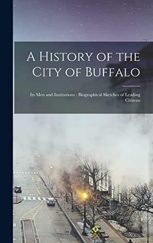 A History of the City of Buffalo: Its men and Institutions: Biographical Sketches of Leading Citizens