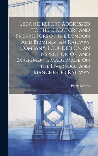 Second Report Addressed to the Directors and Proprietors of the London and Birmingham Railway Company, Founded On an Inspection Of, and Experiments Made Made On the Liverpool and Manchester Railway