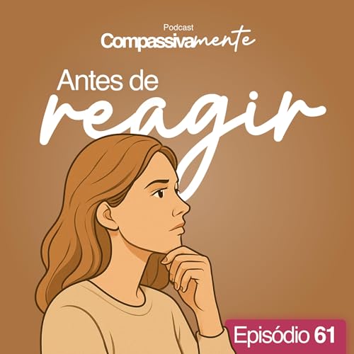 #61 - Antes de Reagir - Compassivamente