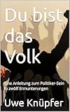  Du bist das Volk: Eine Anleitung zum Politiker-Sein In zwölf Ermunterungen