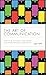 The Art of Communication: How to be Authentic, Lead Others, and Create Strong Connections