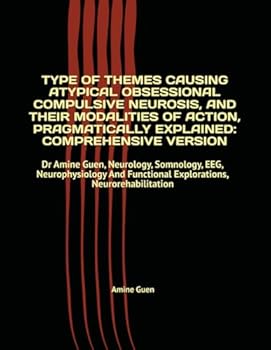 TYPE OF THEMES CAUSING ATYPICAL OBSESSIONAL COMPULSIVE NEUROSIS, AND THEIR MODALITIES OF ACTION, PRAGMATICALLY EXPLAINED: COMPREHENSIVE VERSION: Dr ... Functional Explorations, Neurorehabilitation