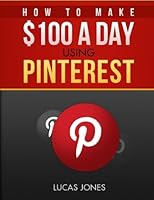 How To Make $100 A Day Using Pinterest: Simple Step By Step Methods People Use Everyday To Profit On Pinterest 150525860X Book Cover