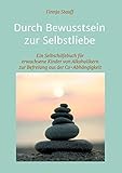 Durch Bewusstsein zur Selbstliebe: Ein Selbsthilfebuch für erwachsene Kinder von Alkoholikern zur Befreiung aus der Co-Abhängigkeit