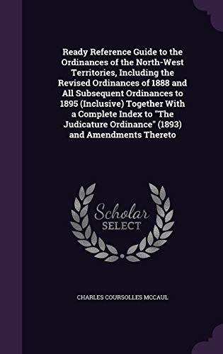 Ready Reference Guide to the Ordinances of the North-West Territories, Including the Revised Ordinances of 1888 and All Subsequent Ordinances to 1895 ... Ordinance" (1893) and Amendments Thereto