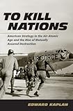To Kill Nations: American Strategy in the Air-Atomic Age and the Rise of Mutually Assured Destruction