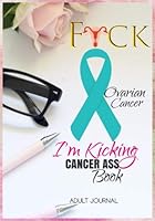 F*CK Ovarian Cancer: I'm Kicking Cancer Ass Book: Cancer Journals For Patients To Write In: Blank Medications, Appointments, Contacts, Symptoms & ... Pages: Women Cancer Encouragement Notebook 1726454002 Book Cover