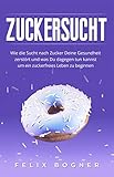 Zuckersucht: Wie die Sucht nach Zucker Deine Gesundheit zerstört und was Du dagegen tun kannst um ein zuckerfreies Leben zu beginnen (Bonus: Zuckerfreie Rezepte)