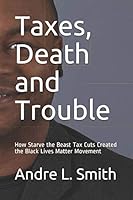 Taxes, Death and Trouble: How Starve the Beast Tax Cuts Created the Black Lives Matter Movement 1718087578 Book Cover